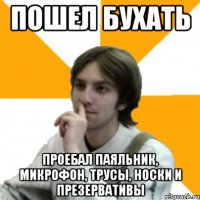 Пошел бухать проебал паяльник, микрофон, трусы, носки и презервативы