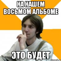 на нашем восьмом альбоме Это будет
