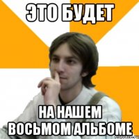 Это будет на нашем восьмом альбоме