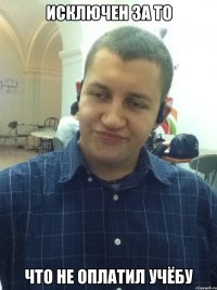 ИСКЛЮЧЕН ЗА ТО ЧТО НЕ ОПЛАТИЛ УЧЁБУ