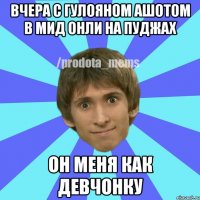 Вчера С Гулояном Ашотом в мид онли на пуджах он меня как девчонку