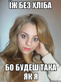 їж без хліба бо будеш така як я