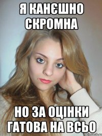 я канєшно скромна но за оцінки гатова на всьо