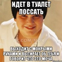 Идет в туалет поссать Выходит с мокрыми руками и вытирает об тебя и говорит что это моча