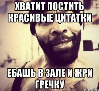 Хватит постить красивые цитатки ебашь в зале и жри гречку