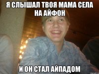 Я слышал твоя мама села на айфон и он стал айпадом