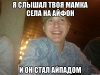 Я слышал твоя мамка села на айфон и он стал айпадом