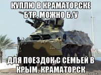 Куплю в Краматорске бтр, можно б/у Для поездок с семьей в Крым. Краматорск