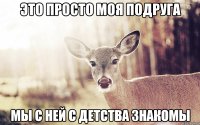 Это просто моя подруга мы с ней с детства знакомы