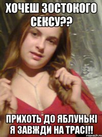 Хочеш зостокого сексу?? прихоть до яблунькі я завжди на трасі!!