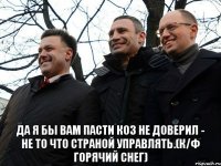  Да я бы вам пасти коз не доверил - не то что страной управлять.(К/Ф Горячий снег)