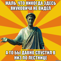 Жаль, что никогда здесь Януковича не видел а то бы давно спустил в низ по лестнице