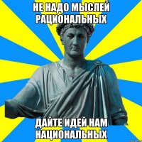не надо мыслей рациональных дайте идей нам национальных