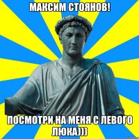 МАКСИМ СТОЯНОВ! ПОСМОТРИ НА МЕНЯ С ЛЕВОГО ЛЮКА)))