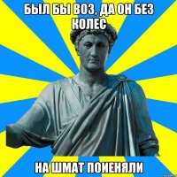 Был бы воз, да он без колес На шмат поиеняли