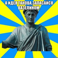 А идея такова.запасайся вазелином. 