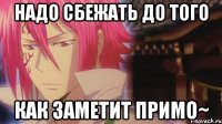 Надо сбежать до того Как заметит Примо~