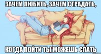Зачем любить, зачем страдать, когда пойти ты можешь спать