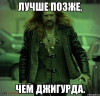 Лучше позже, чем Джигурда.