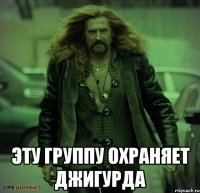  эту группу охраняет Джигурда