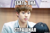 ебать она страшная