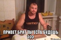  Привет брат ты есть будешь ???
