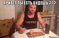Привет ты есть будешь ??? 