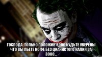  Господа, только положив 3000 будьте уверены что вы пьете кофе без цианистого калия за 3000...