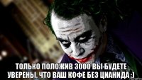  Только положив 3000 вы будете уверены, что Ваш кофе без цианида ;)