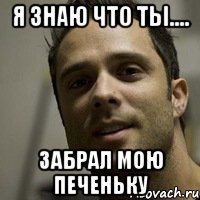 Я знаю что ты.... забрал мою печеньку