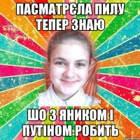 Пасматрєла пилу тепер знаю шо з Яником і Путіном робить