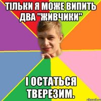 Тільки я може випить два "Живчики" І остаться тверезим.