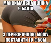 максимальна оцінка 9 балів з перевірочкою можу поставити 10 ©БОМ