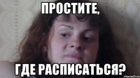 Простите, Где расписаться?
