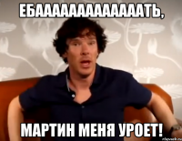 Ебааааааааааааать, Мартин меня уроет!