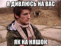 Я дивлюсь на вас як на няшок