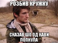 Розбив кружку Сказав шо од кави лопнула