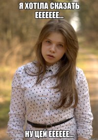 я хотіла сказать ЕЕЕееее... ну цей Ееееее...