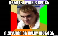 Избиты руки в кровь я дрался за нашу любовь