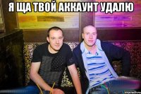 Я ща твой аккаунт удалю 