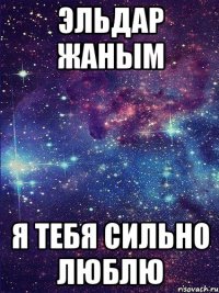 ЭЛЬДАР ЖАНЫМ Я ТЕБЯ СИЛЬНО ЛЮБЛЮ