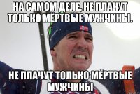 На самом деле, не плачут только мёртвые мужчины. не плачут только мёртвые мужчины