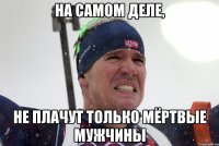 На самом деле, не плачут только мёртвые мужчины