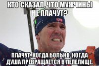 Кто сказал, что мужчины не плачут? Плачут, когда больно, когда душа превращается в пепелище.