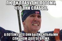Люди плачут не потому, что они слабые, а потому, что они были сильными слишком долгое время.