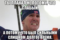 Ты плакал не потому, что слабый, а потому, что был сильными слишком долгое время.