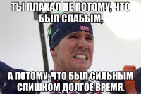 Ты плакал не потому, что был слабым, а потому, что был сильным слишком долгое время.
