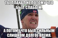 Ты плакал не потому что был слабым, а потому что был сильным слишком долгое время.