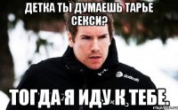 Детка ты думаешь Тарье секси? Тогда я иду к тебе.