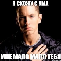 я схожу с ума мне мало мало тебя